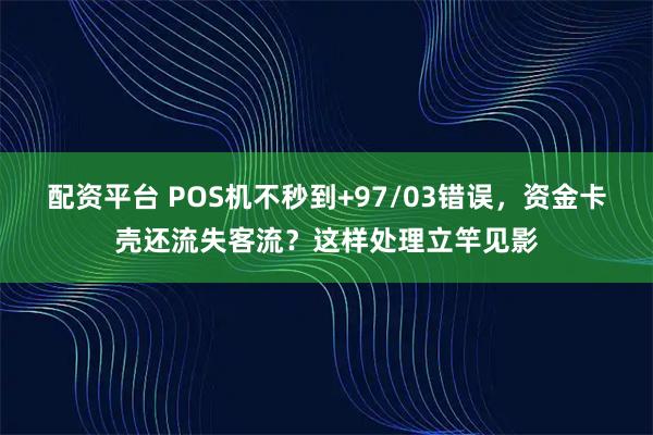 配资平台 POS机不秒到+97/03错误，资金卡壳还流失客流？这样处理立竿见影
