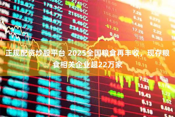 正规配资炒股平台 2025全国粮食再丰收，现存粮食相关企业超22万家