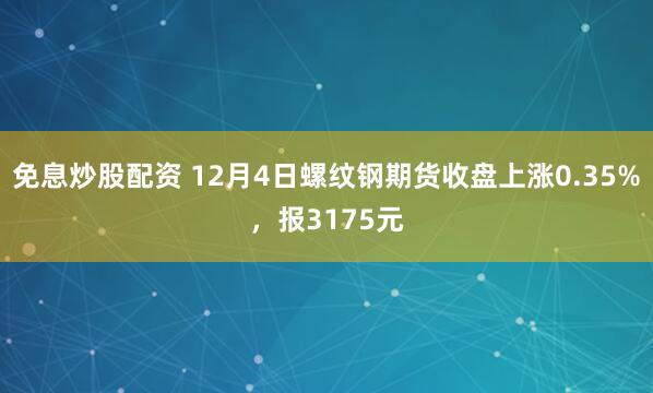 免息炒股配资 12月4日螺纹钢期货收盘上涨0.35%，报3175元