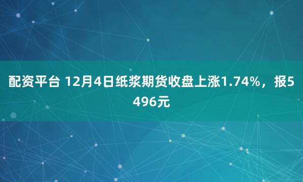 配资平台 12月4日纸浆期货收盘上涨1.74%，报5496元