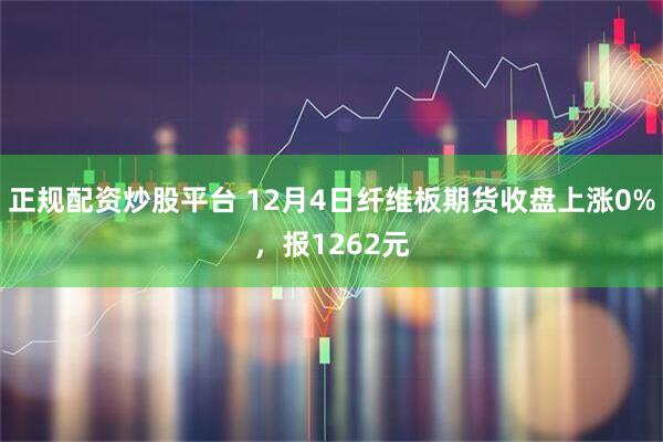 正规配资炒股平台 12月4日纤维板期货收盘上涨0%，报1262元