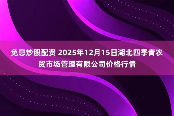 免息炒股配资 2025年12月15日湖北四季青农贸市场管理有限公司价格行情