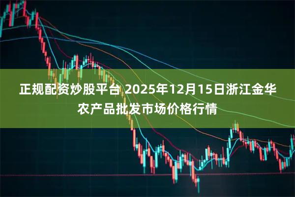 正规配资炒股平台 2025年12月15日浙江金华农产品批发市场价格行情