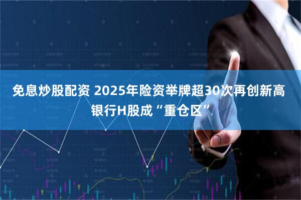 免息炒股配资 2025年险资举牌超30次再创新高 银行H股成“重仓区”