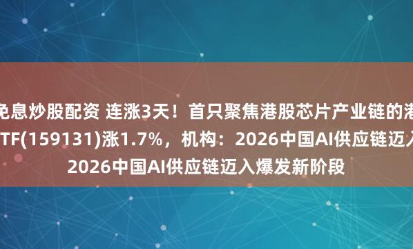 免息炒股配资 连涨3天！首只聚焦港股芯片产业链的港股信息技术ETF(159131)涨1.7%，机构：2026中国AI供应链迈入爆发新阶段
