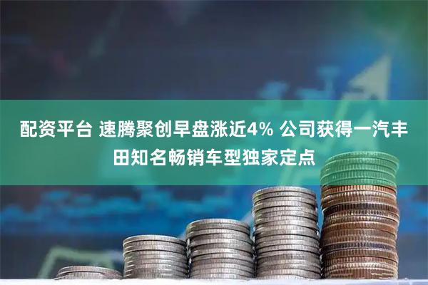配资平台 速腾聚创早盘涨近4% 公司获得一汽丰田知名畅销车型独家定点