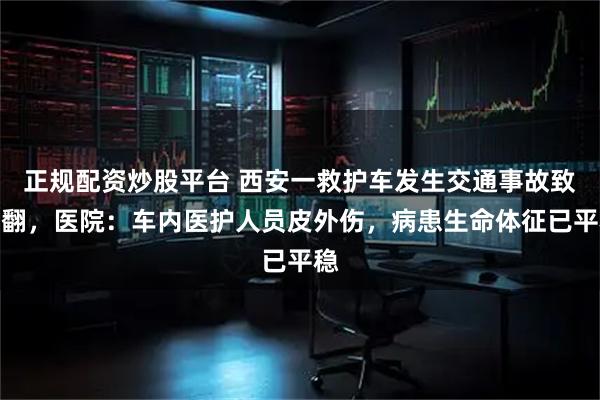 正规配资炒股平台 西安一救护车发生交通事故致侧翻，医院：车内医护人员皮外伤，病患生命体征已平稳