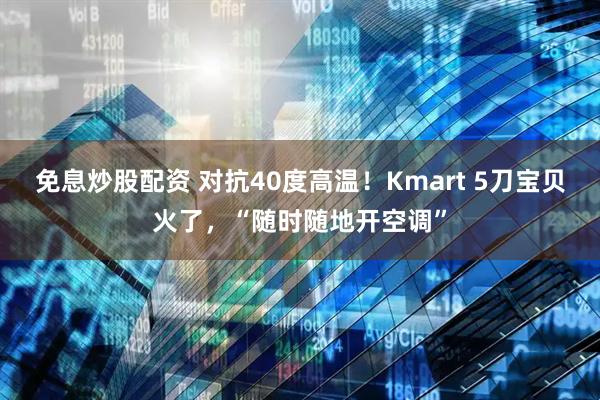 免息炒股配资 对抗40度高温！Kmart 5刀宝贝火了，“随时随地开空调”