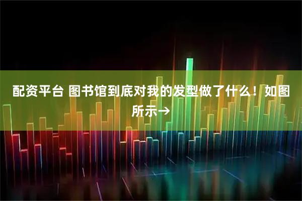 配资平台 图书馆到底对我的发型做了什么！如图所示→