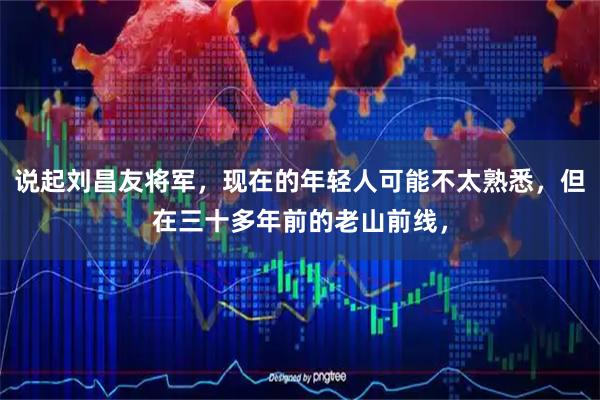 说起刘昌友将军，现在的年轻人可能不太熟悉，但在三十多年前的老山前线，