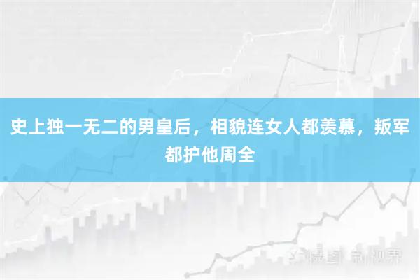 史上独一无二的男皇后,相貌连女人都羡慕,叛军都护他周全