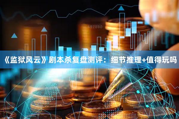 《监狱风云》剧本杀复盘测评：细节推理+值得玩吗