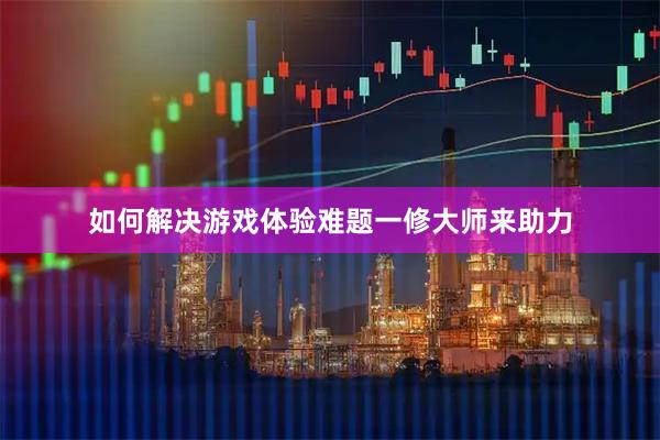 如何解决游戏体验难题一修大师来助力