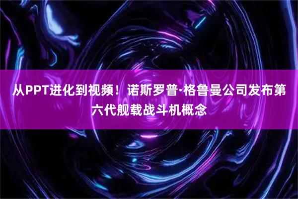 从PPT进化到视频！诺斯罗普·格鲁曼公司发布第六代舰载战斗机概念
