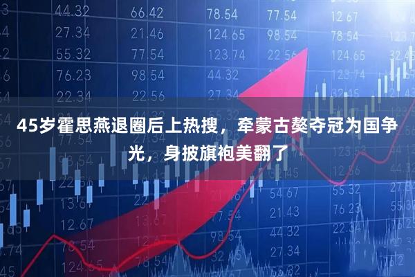 45岁霍思燕退圈后上热搜，牵蒙古獒夺冠为国争光，身披旗袍美翻了