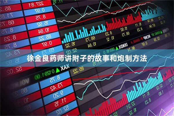 徐金良药师讲附子的故事和炮制方法