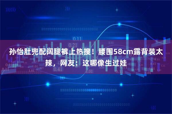 孙怡肚兜配阔腿裤上热搜！腰围58cm露背装太辣，网友：这哪像生过娃